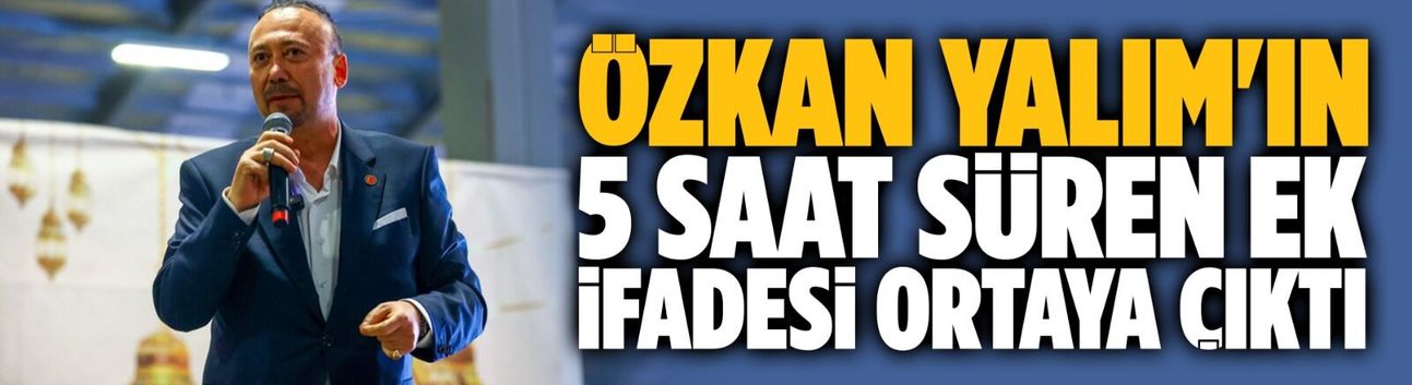 Özkan Yalım'ın 5 saat süren ek ifadesi ortaya çıktı