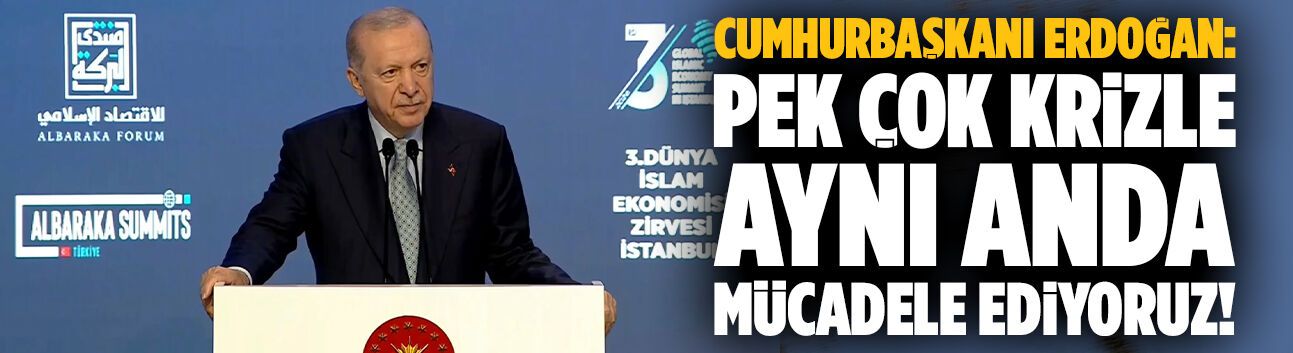 Erdoğan: Pek çok krizle aynı anda mücadele ediyoruz!