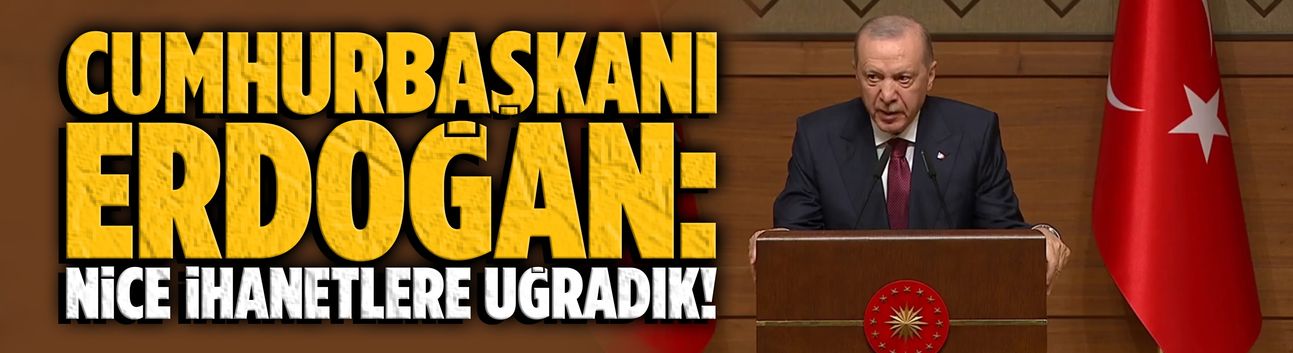Erdoğan: Nice ihanetlere uğradık!