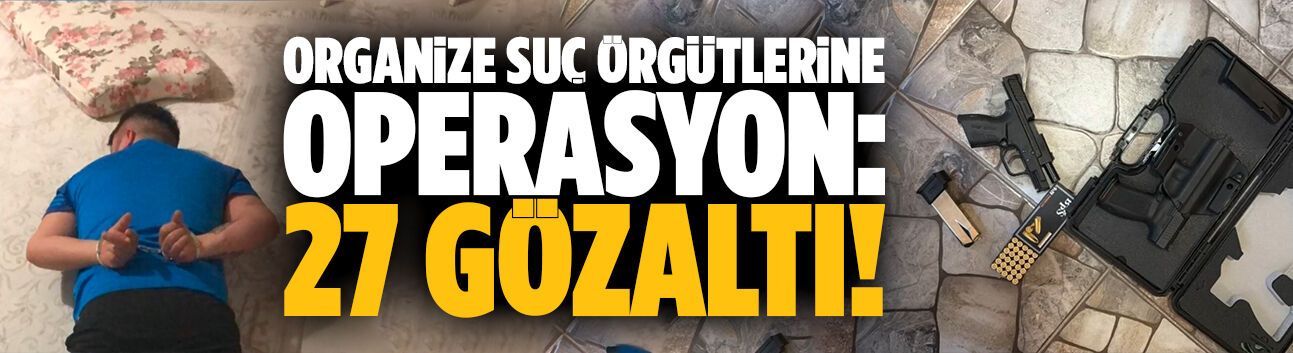 Organize suç örgütlerine operasyon: 27 gözaltı!