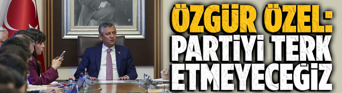 Özgür Özel: Partiyi terk etmeyeceğiz
