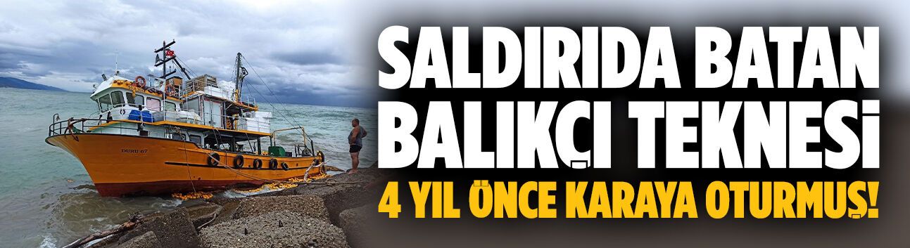 Saldırıda batan balıkçı teknesi 4 yıl önce karaya oturmuş!