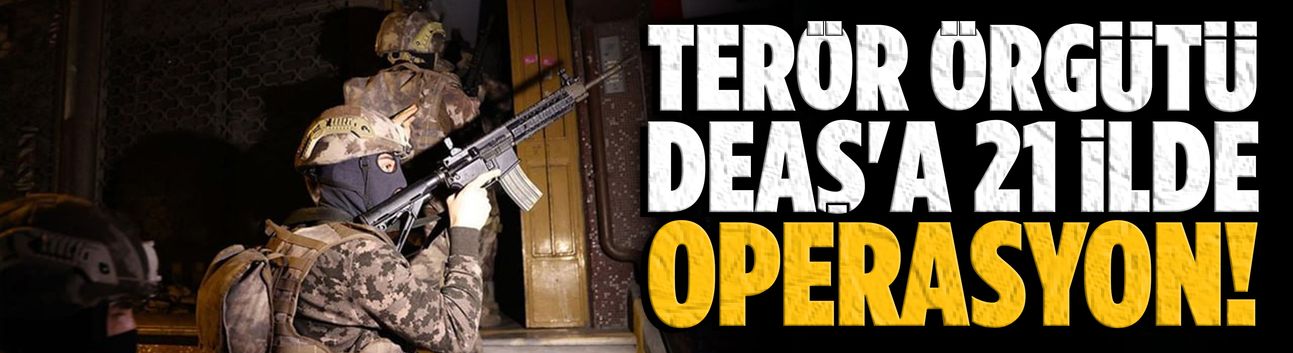 Terör Örgütü DEAŞ'a 21 ilde operasyon!