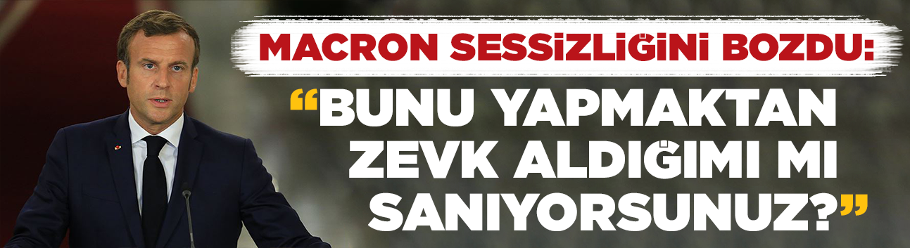 Macron sessizliğini bozdu: “Bunu yapmaktan zevk aldığımı mı sanıyorsunuz?”