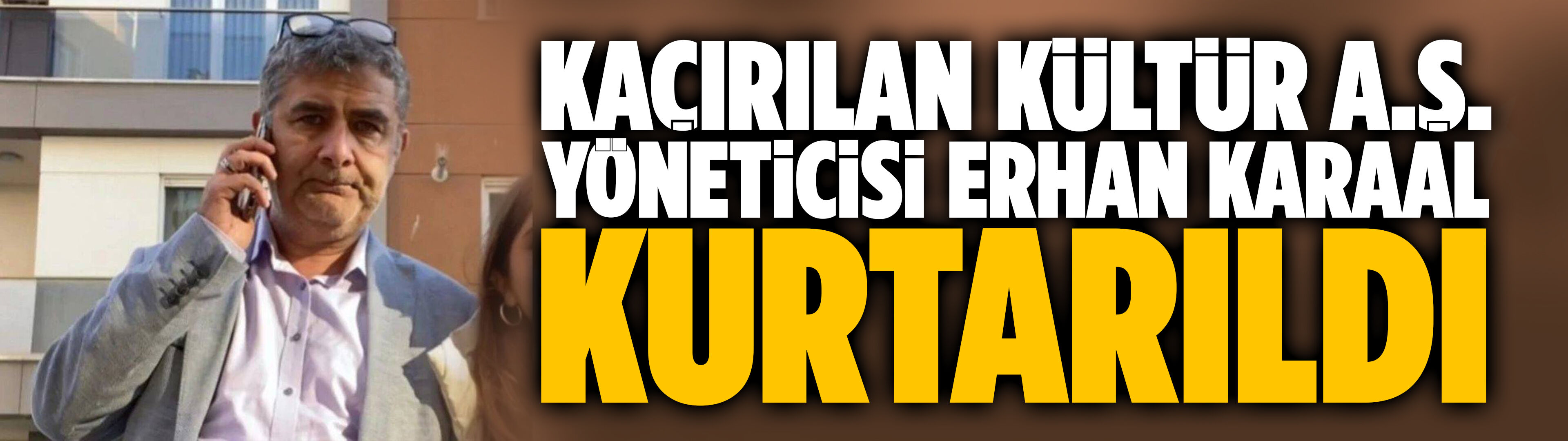 Kaçırılan Kültür A.Ş. Yöneticisi Erhan Karaal kurtarıldı