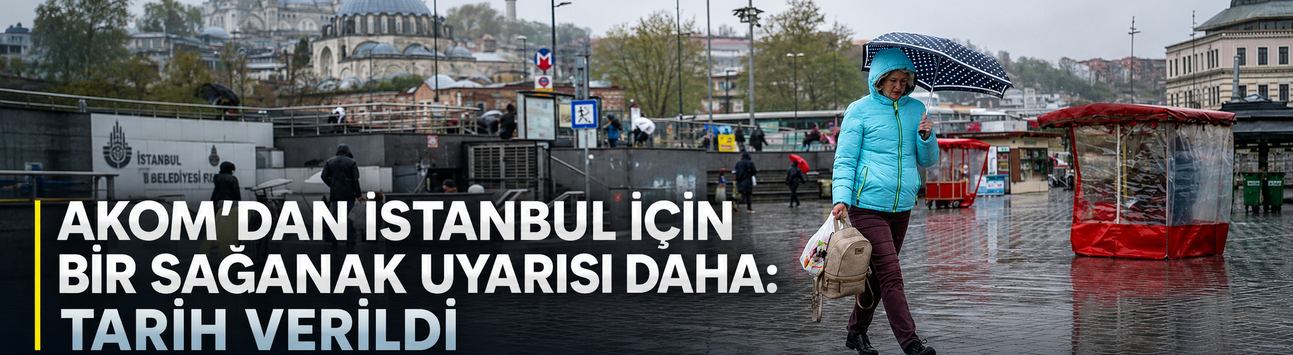 AKOM'dan İstanbul için bir sağanak uyarısı daha: Tarih verildi
