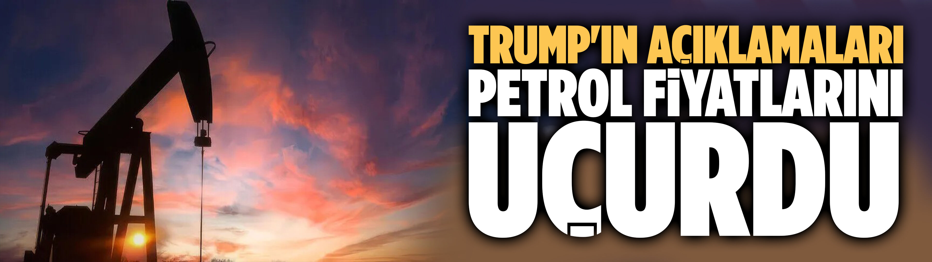 Trump'ın açıklamaları petrol fiyatlarını uçurdu