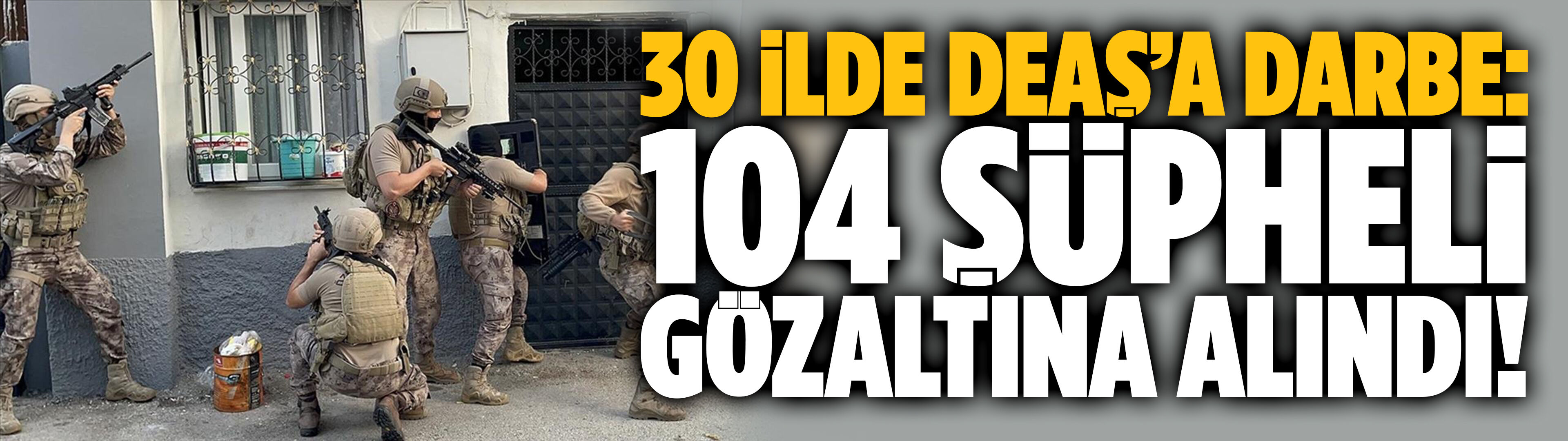 Terör örgütü DEAŞ'a 30 ilde darbe!