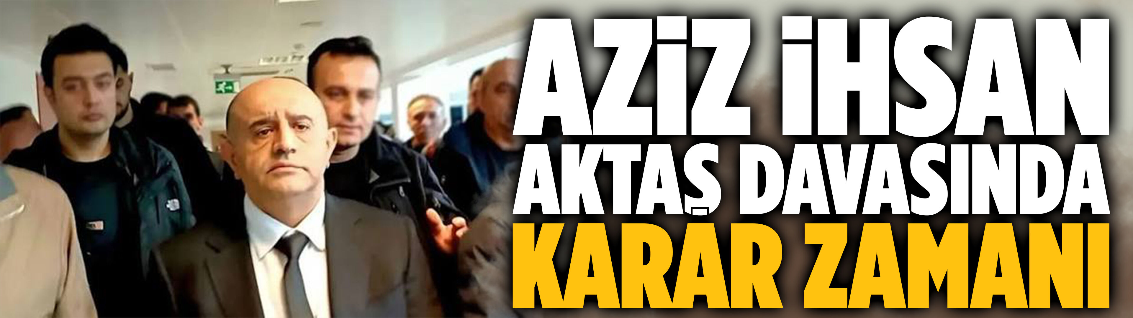 Aziz İhsan Aktaş davasında karar zamanı