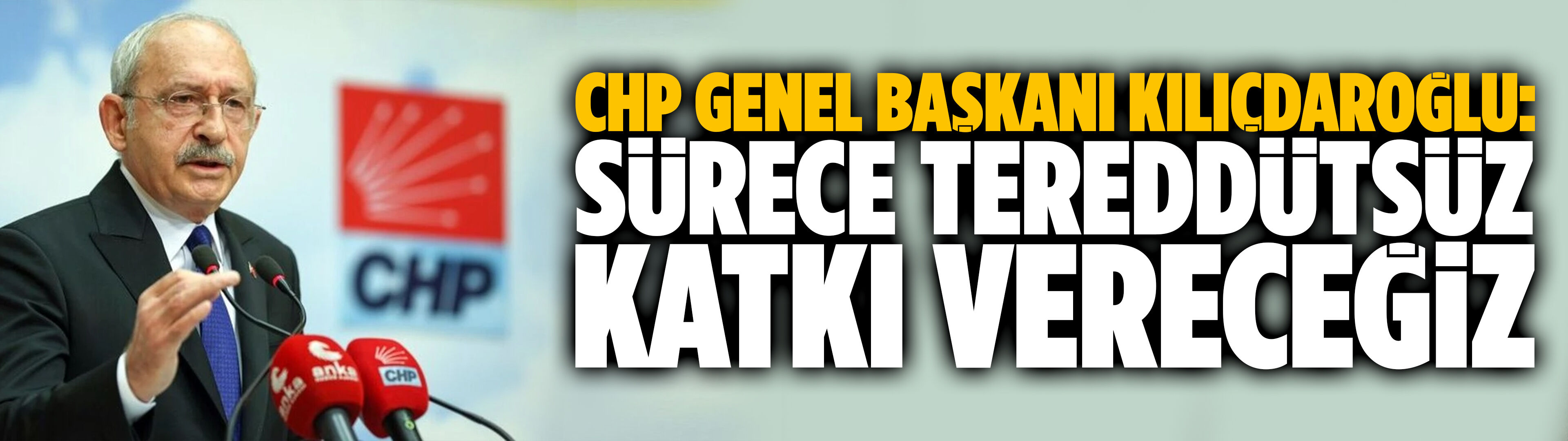 CHP Genel Başkanı Kılıçdaroğlu: Sürece tereddütsüz katkı vereceğiz