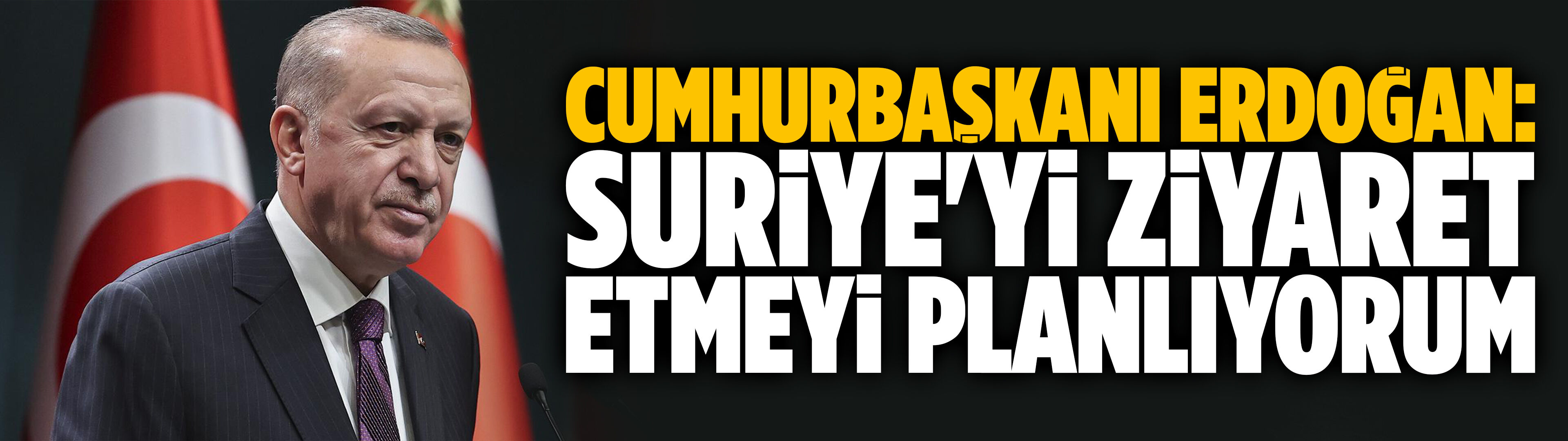 Cumhurbaşkanı Erdoğan: Suriye'yi ziyaret etmeyi planlıyorum
