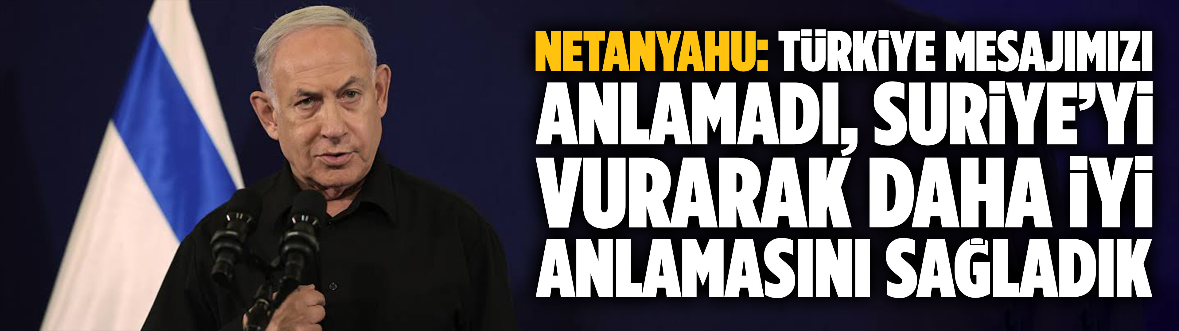 Netanyahu: Türkiye mesajımızı anlamadı, Suriye’yi vurarak daha iyi anlamasını sağladık