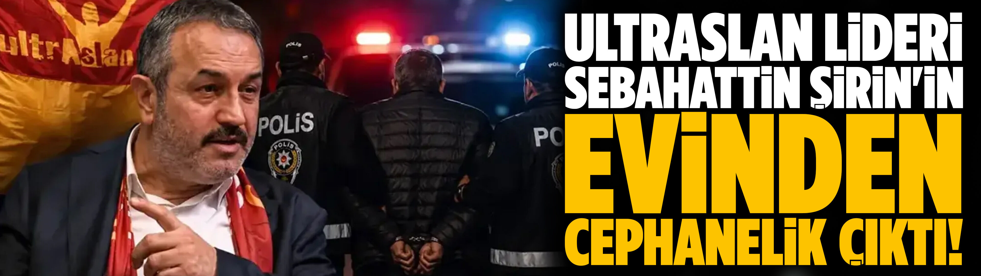 UltrAslan lideri Sebahattin Şirin'in evinden cephanelik çıktı!