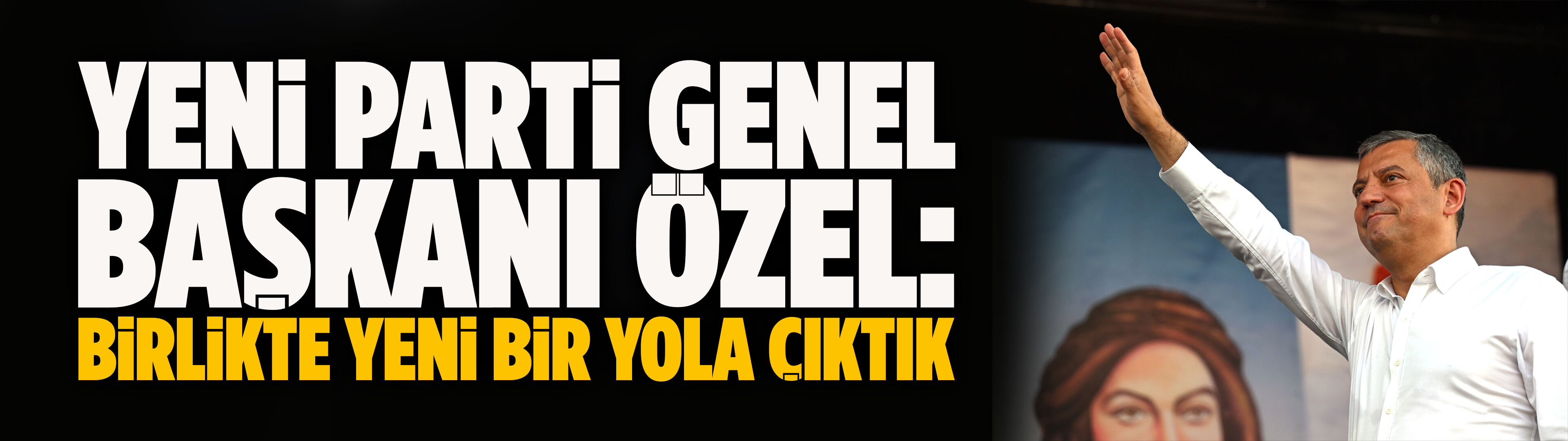 YENİ Parti Genel Başkanı Özel: Birlikte yeni bir yola çıktık
