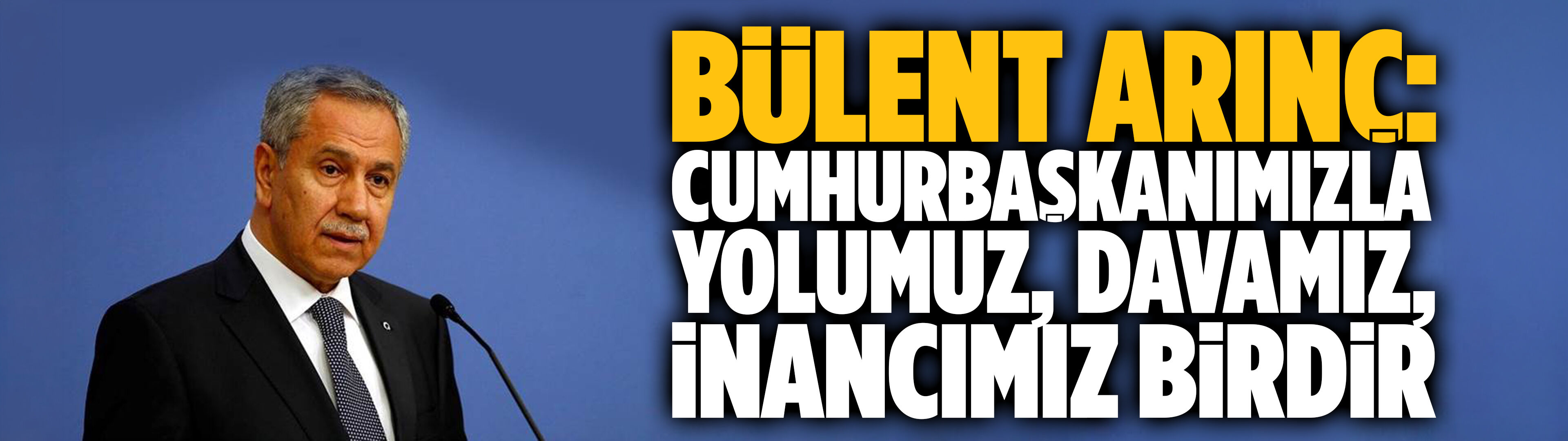 Bülent Arınç: Cumhurbaşkanımızla yolumuz, davamız, inancımız birdir
