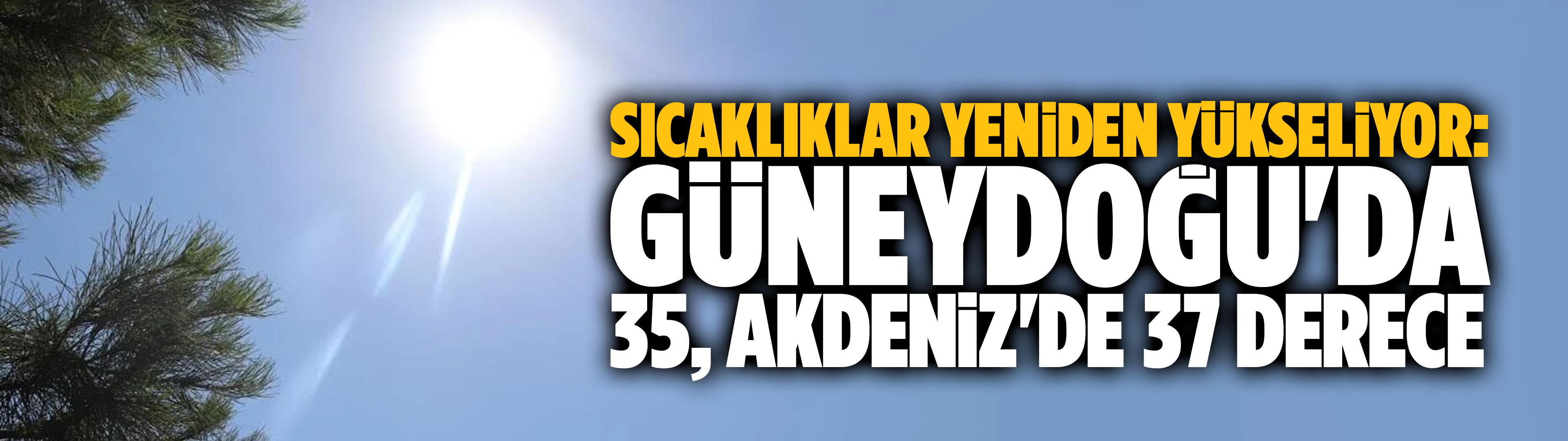 Sıcaklıklar yeniden yükseliyor: Güneydoğu'da 35, Akdeniz'de 37 derece