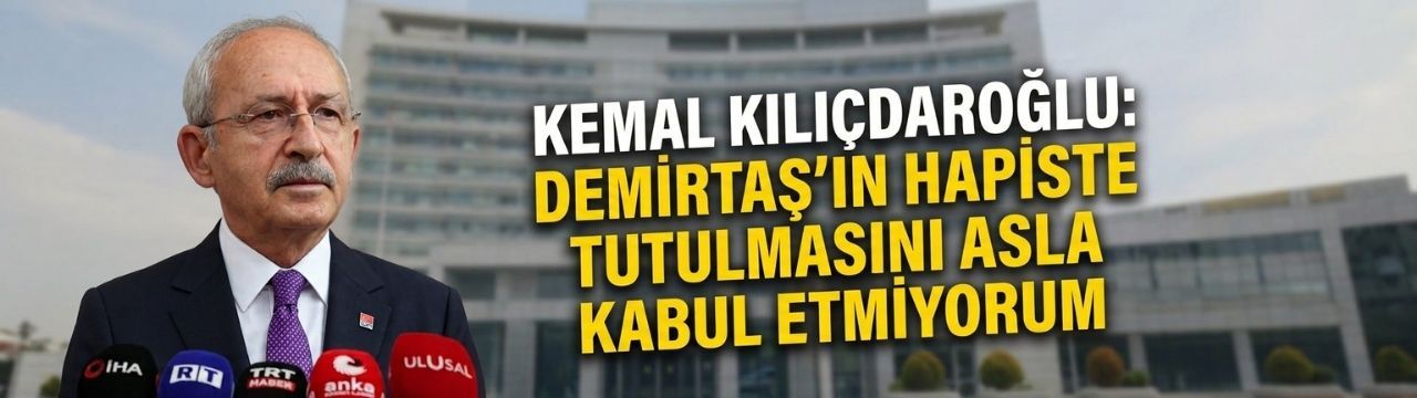 Kemal Kılıçdaroğlu: Demirtaş’ın hapiste tutulmasını asla kabul etmiyorum