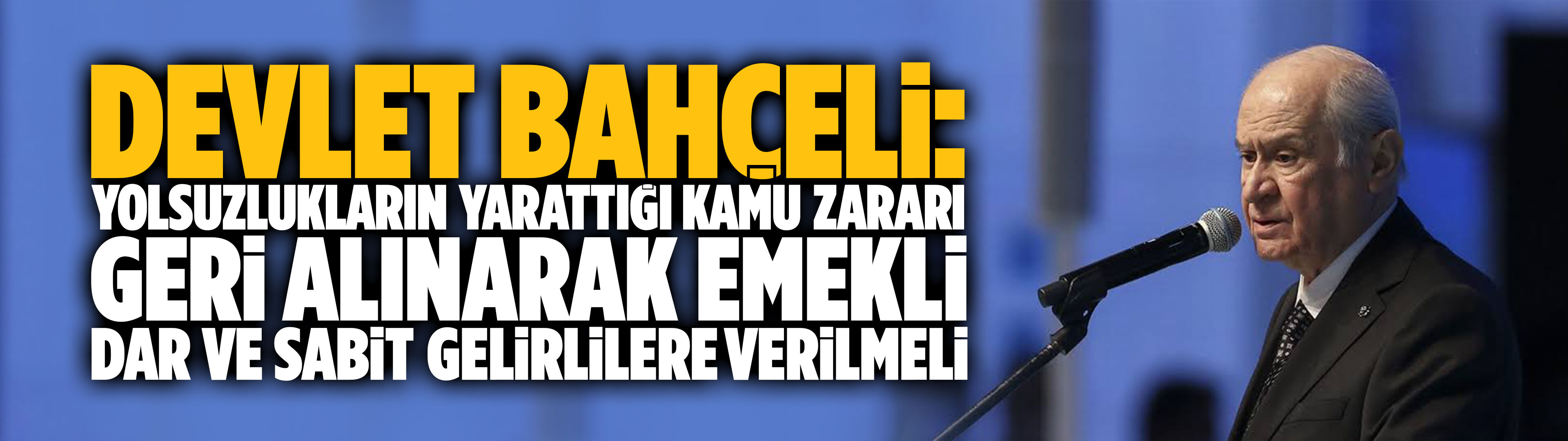Bahçeli: Yolsuzluklarla uğranılan kamu zararı geri alınarak emeklimize, dar ve sabit gelirli vatandaşlarımıza verilmeli