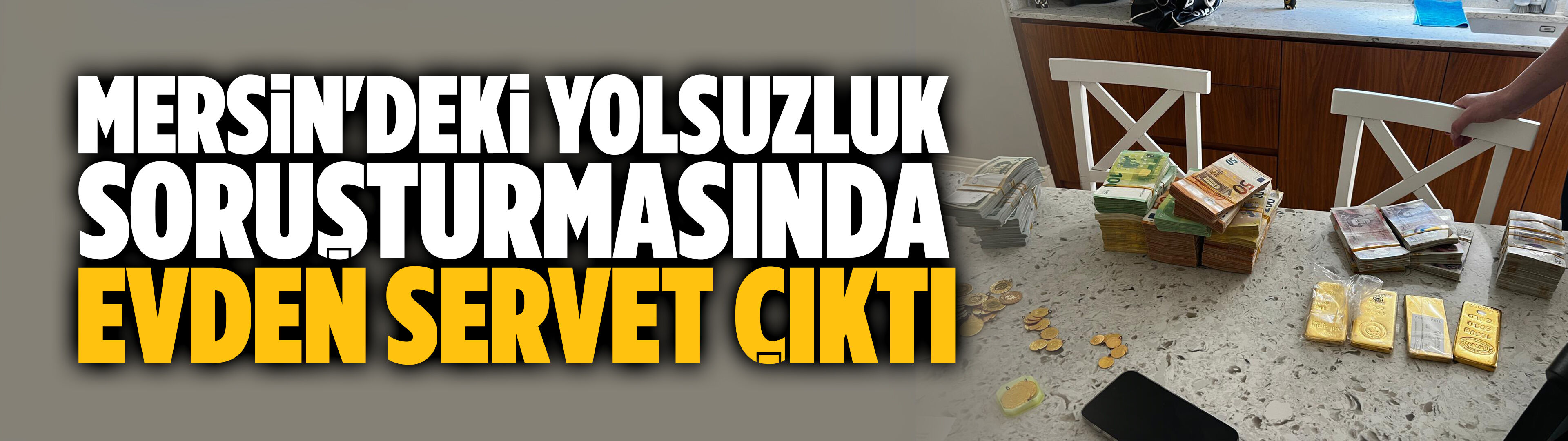Mersin'deki yolsuzluk soruşturmasında evden adeta servet çıktı