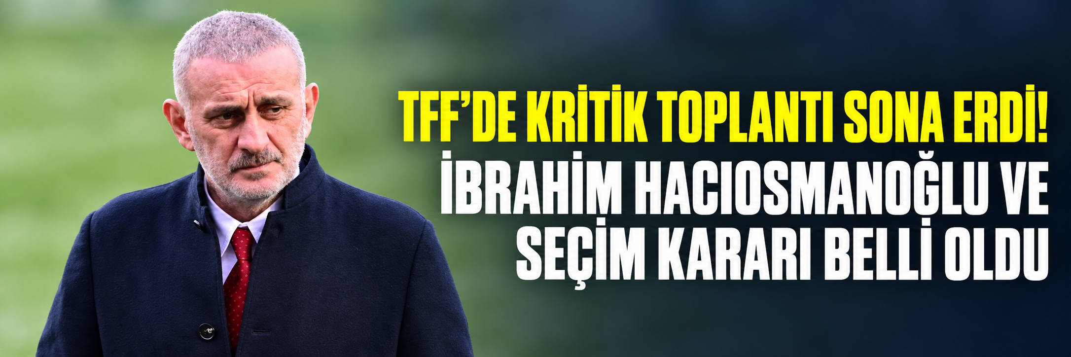 TFF'de kritik toplantı sona erdi! İbrahim Hacıosmanoğlu ve seçim kararı belli oldu